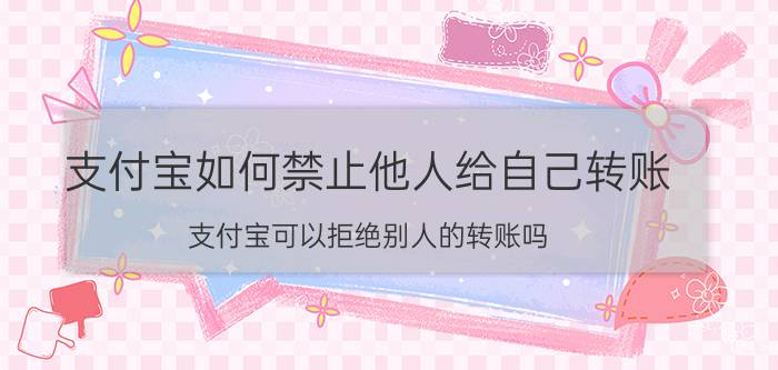 支付宝如何禁止他人给自己转账 支付宝可以拒绝别人的转账吗？